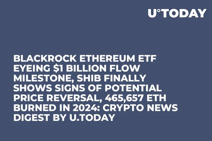 BlackRock Ethereum ETF Eyeing $1 Billion Flow Milestone, SHIB Finally Shows Signs of Potential Price Reversal, 465,657 ETH Burned in 2024: Crypto News Digest by U.Today