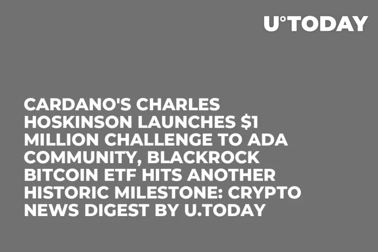 Cardano's Charles Hoskinson Launches $1 Million Challenge to ADA Community, BlackRock Bitcoin ETF Hits Another Historic Milestone: Crypto News Digest by U.Today