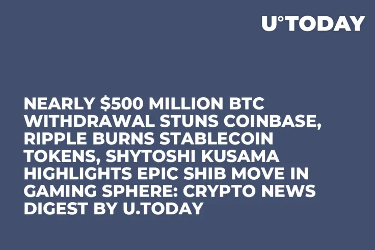 Nearly $500 Million BTC Withdrawal Stuns Coinbase, Ripple Burns Stablecoin Tokens, Shytoshi Kusama Highlights Epic SHIB Move in Gaming Sphere: Crypto News Digest by U.Today