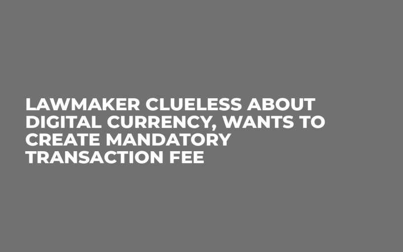Lawmaker Clueless About Digital Currency, Wants to Create Mandatory Transaction Fee