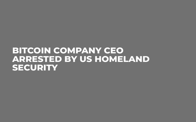 Bitcoin Company CEO Arrested by US Homeland Security 