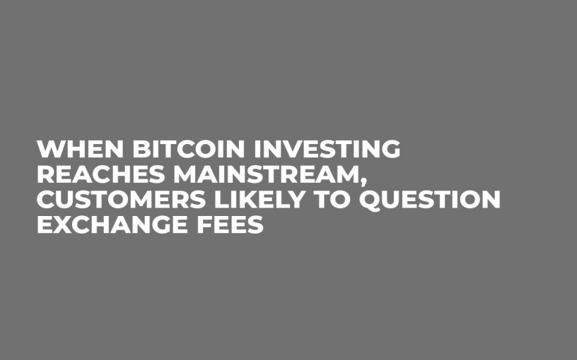 When Bitcoin Investing Reaches Mainstream, Customers Likely to Question Exchange Fees