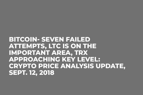 Bitcoin- Seven Failed Attempts, LTC is on the Important Area, TRX Approaching Key Level: Crypto Price Analysis Update, Sept. 12, 2018 Bitcoin- Seven Failed Attempts, LTC is on the Important Area, TRX Approaching Key Level: Crypto Price Analysis Update, Sept. 12, 2018