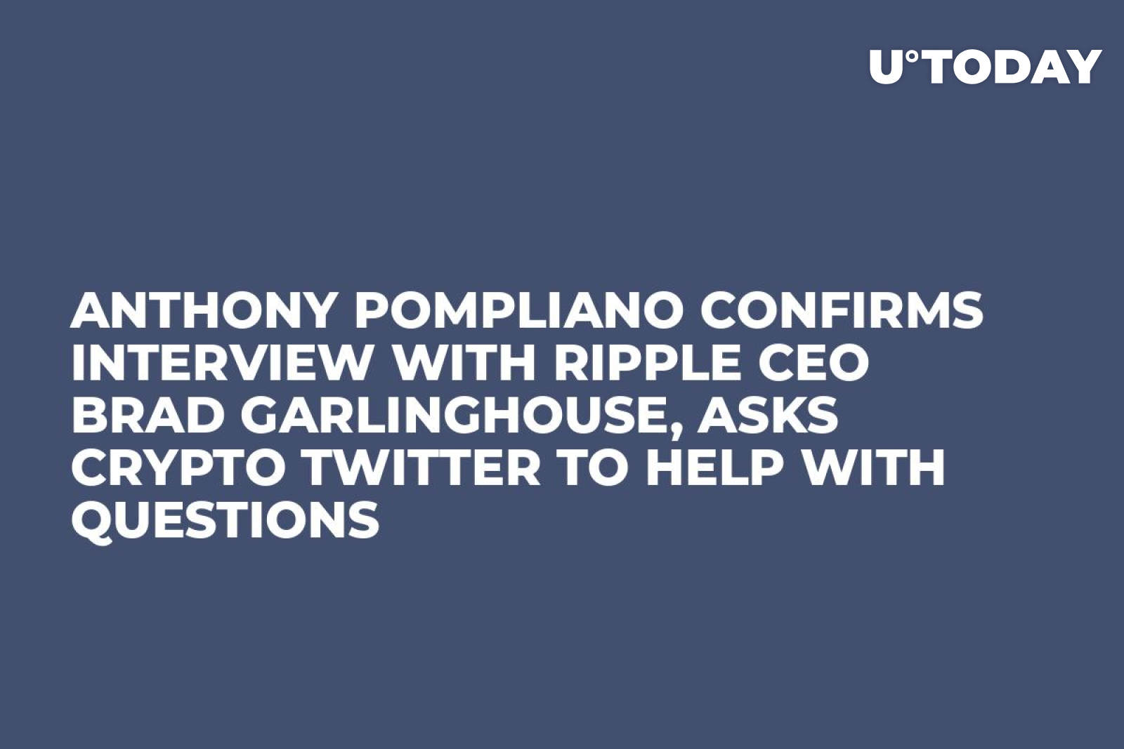 Anthony Pompliano Confirms Interview with Ripple CEO Brad Garlinghouse,  Asks Crypto Twitter to Help with Questions
