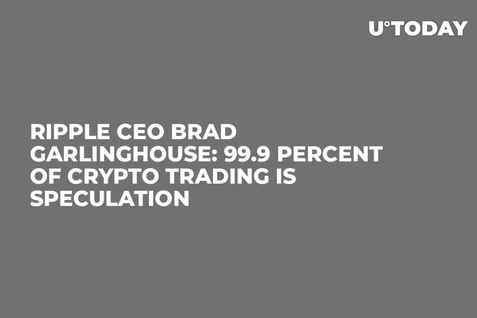 Ripple CEO Brad Garlinghouse: 99.9 Percent of Crypto Trading Is Speculation  - U.Today