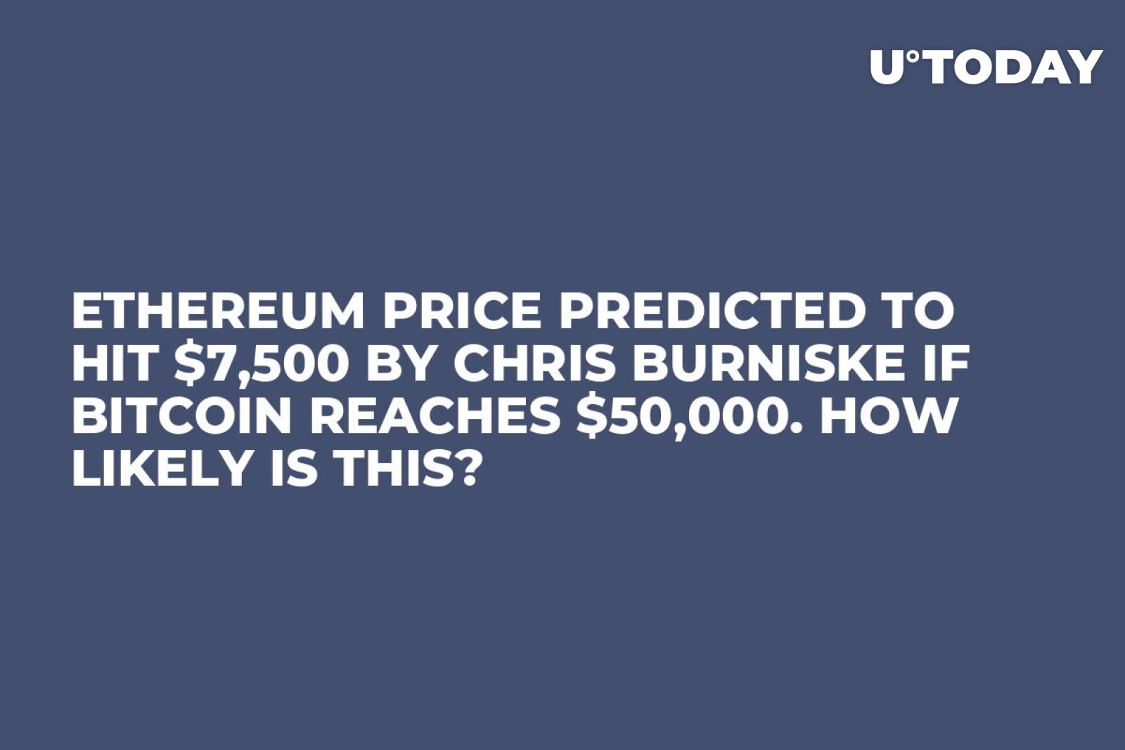 Ethereum Price Predicted to Hit $7,500 by Chris Burniske if Bitcoin Reaches  $50,000. How Likely Is This? - U.Today