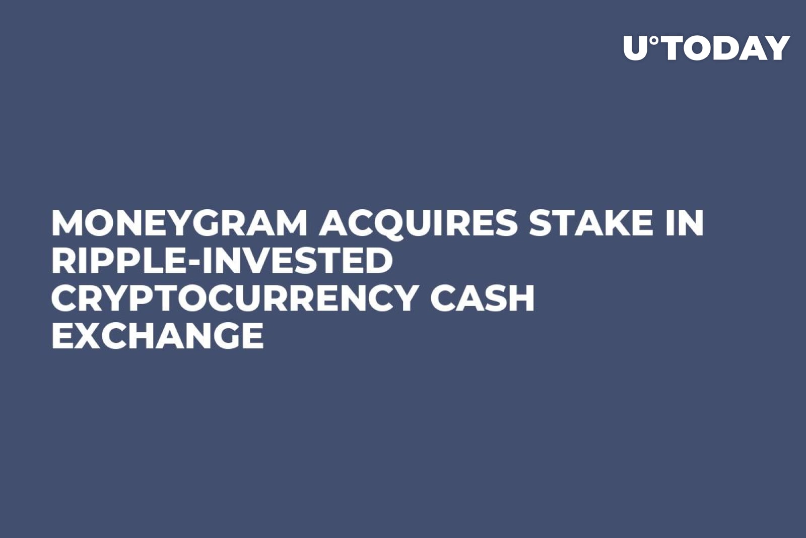 MoneyGram Acquires Stake in Ripple-Invested Cryptocurrency Cash Exchange -  U.Today