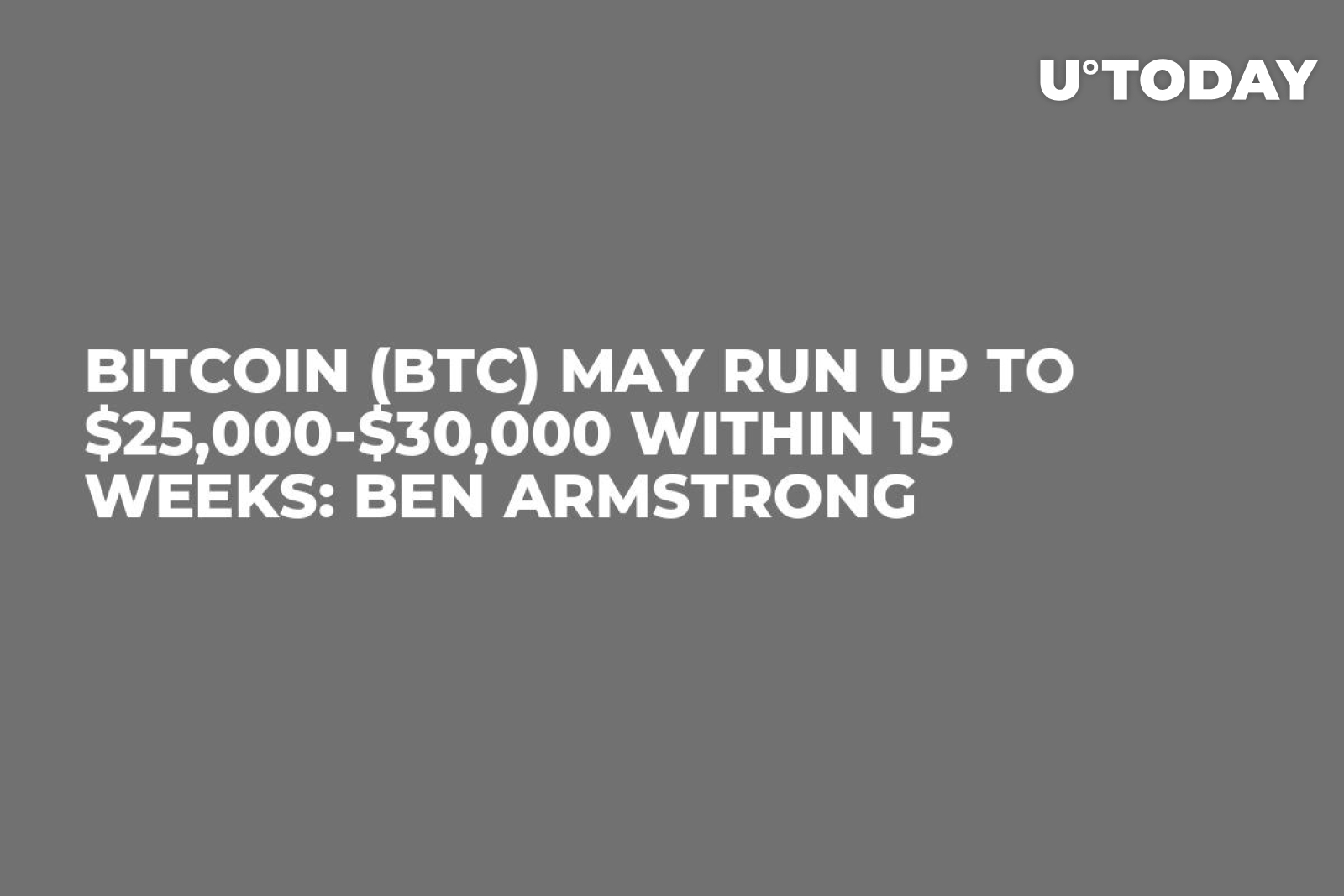 Bitcoin (BTC) May Run up to $25,000-$30,000 Within 15 Weeks: Ben Armstrong  - U.Today