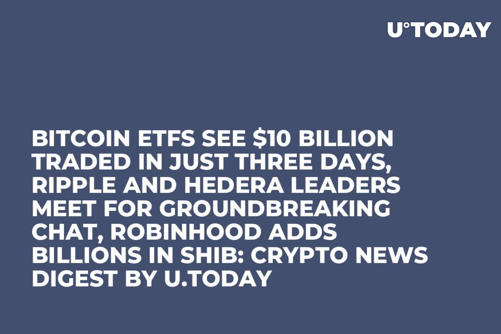 Bitcoin ETFs See $10 Billion Traded in Just Three Days, Ripple and Hedera  Leaders Meet for Groundbreaking Chat, Robinhood Adds Billions in SHIB:  Crypto News Digest by U.Today - U.Today