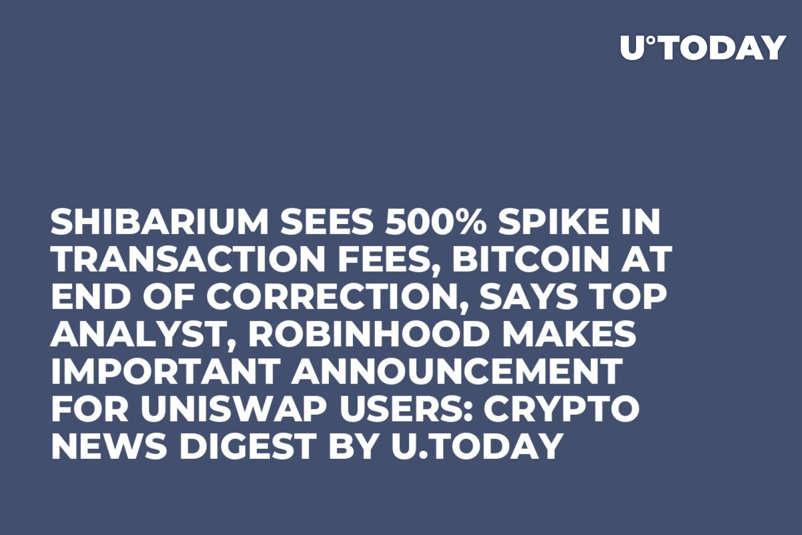 Shibarium Sees 500% Spike in Transaction Fees, Bitcoin at End of Correction,  Says Top Analyst, Robinhood Makes Important Announcement for Uniswap Users:  Crypto News Digest by U.Today - U.Today