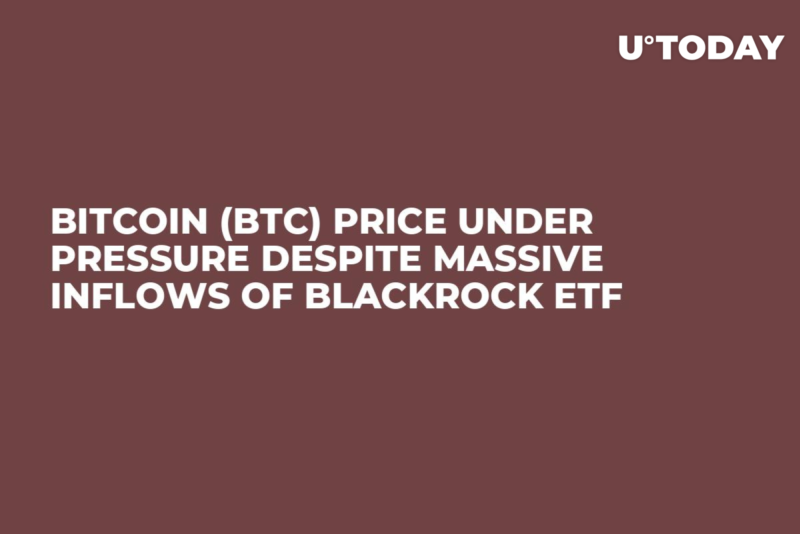 Bitcoin (BTC) Price Under Pressure Despite Massive Inflows of BlackRock ETF  - U.Today
