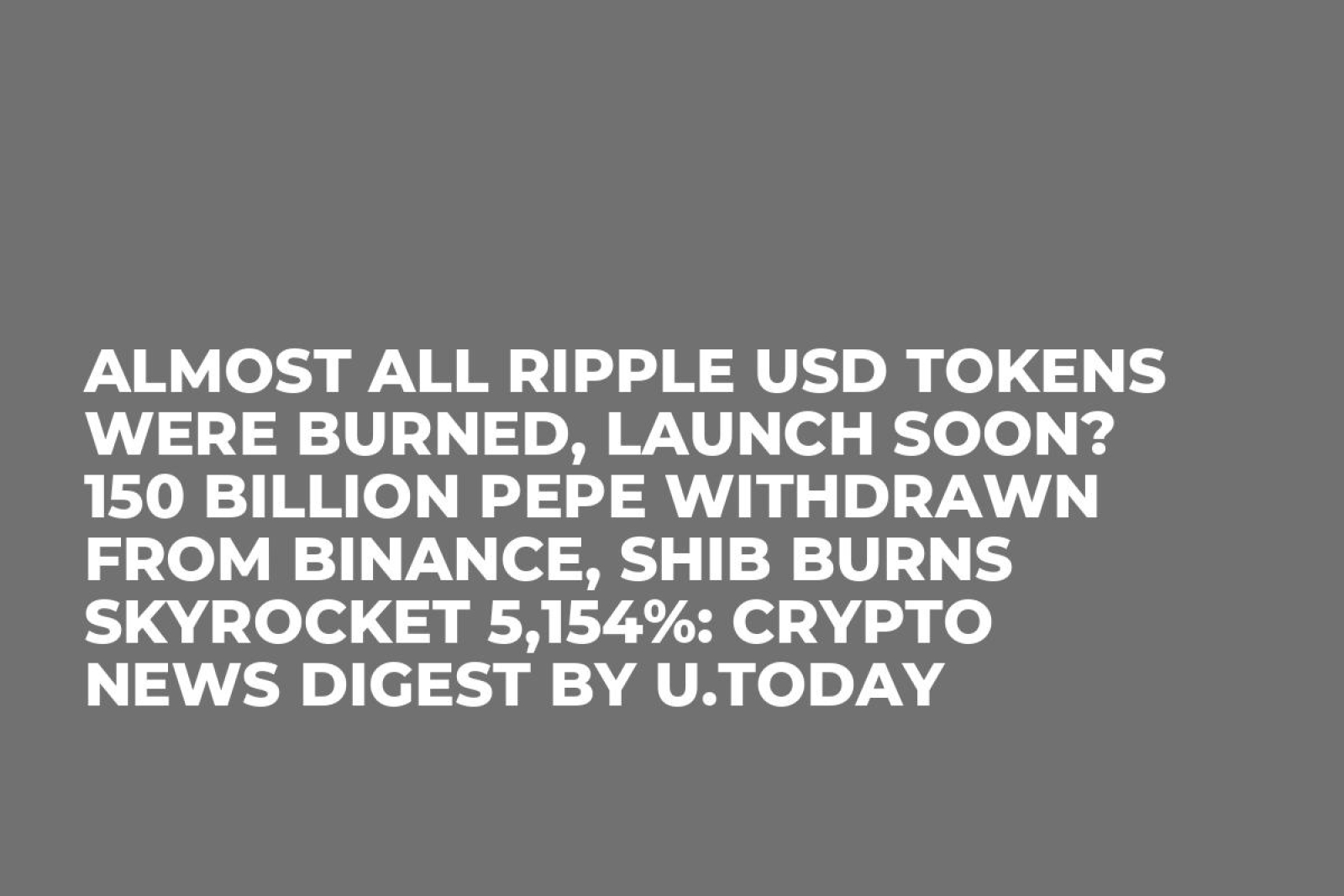 Almost All Ripple USD Tokens Were Burned, Launch Soon? 150 Billion PEPE  Withdrawn From Binance, SHIB Burns Skyrocket 5,154%: Crypto News Digest by  U.Today - U.Today