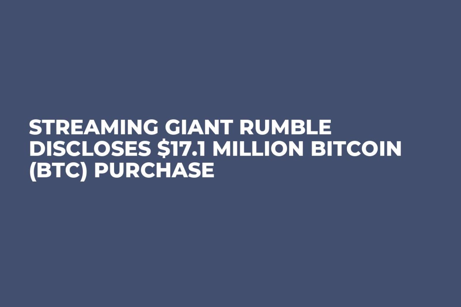 Streaming Giant Rumble Discloses $17.1 Million Bitcoin (BTC) Purchase ...