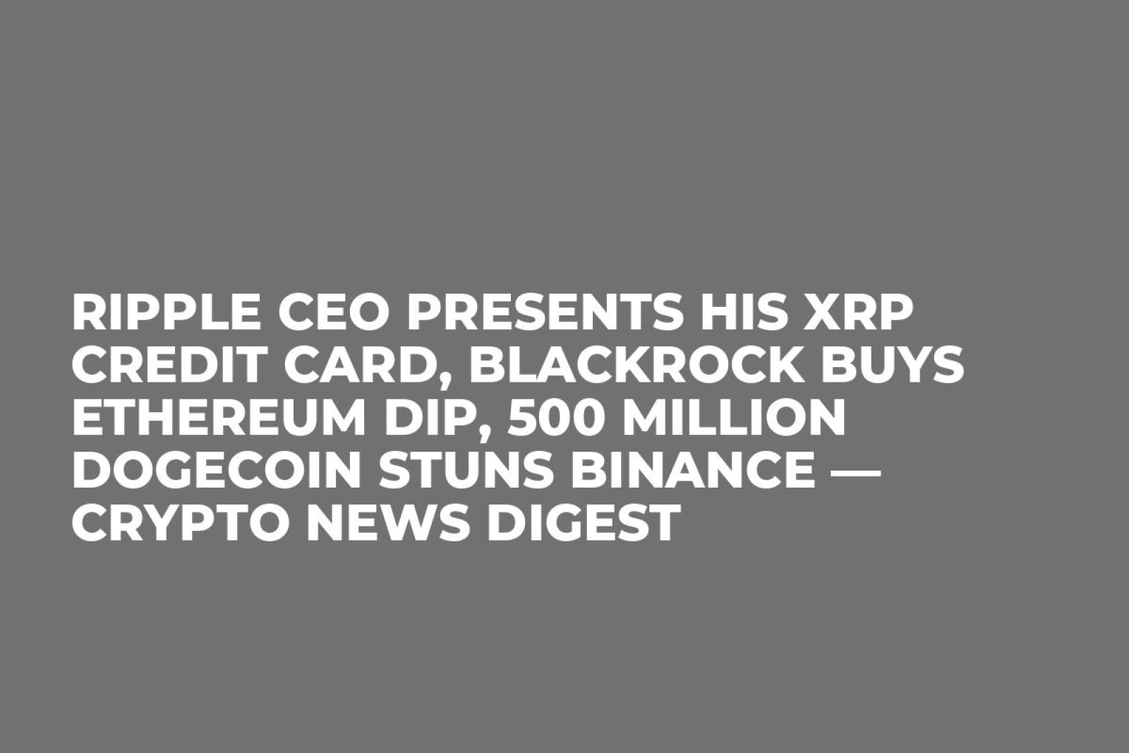 Ripple CEO Presents His XRP Credit Card, BlackRock Buys Ethereum Dip, 500  Million Dogecoin Stuns Binance — Crypto News Digest - U.Today